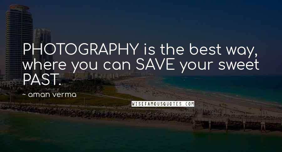 Aman Verma Quotes: PHOTOGRAPHY is the best way, where you can SAVE your sweet PAST.