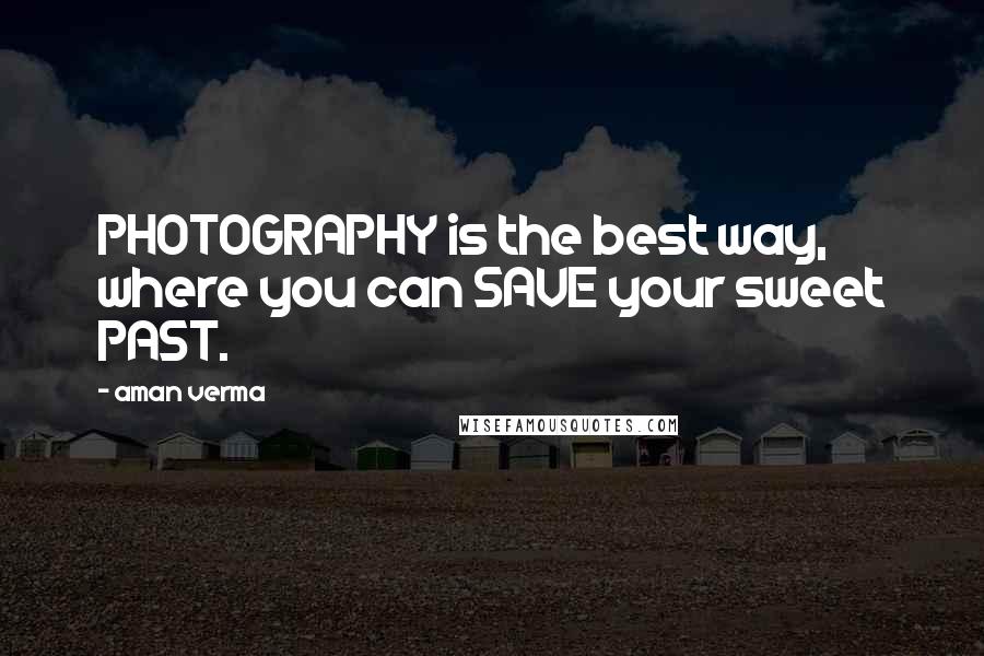 Aman Verma Quotes: PHOTOGRAPHY is the best way, where you can SAVE your sweet PAST.