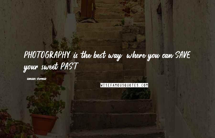 Aman Verma Quotes: PHOTOGRAPHY is the best way, where you can SAVE your sweet PAST.