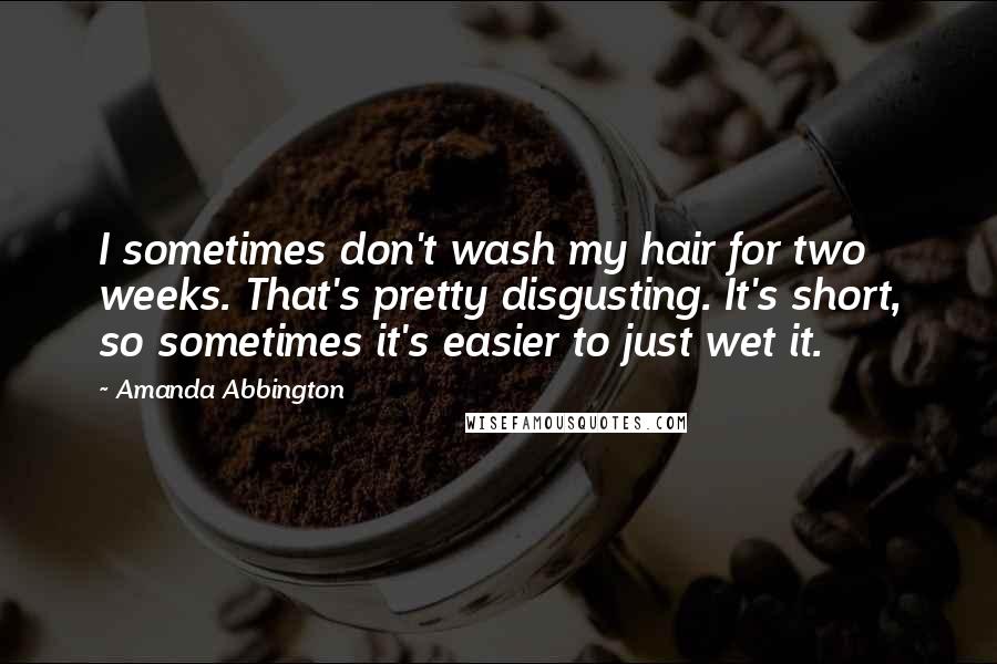 Amanda Abbington Quotes: I sometimes don't wash my hair for two weeks. That's pretty disgusting. It's short, so sometimes it's easier to just wet it.