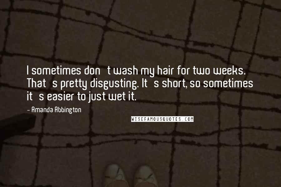 Amanda Abbington Quotes: I sometimes don't wash my hair for two weeks. That's pretty disgusting. It's short, so sometimes it's easier to just wet it.