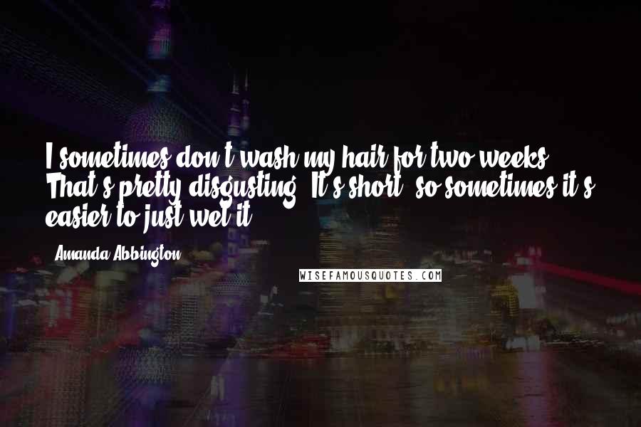 Amanda Abbington Quotes: I sometimes don't wash my hair for two weeks. That's pretty disgusting. It's short, so sometimes it's easier to just wet it.