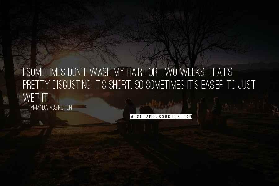 Amanda Abbington Quotes: I sometimes don't wash my hair for two weeks. That's pretty disgusting. It's short, so sometimes it's easier to just wet it.