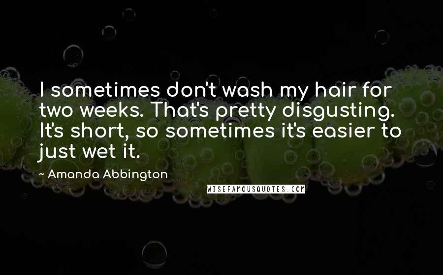 Amanda Abbington Quotes: I sometimes don't wash my hair for two weeks. That's pretty disgusting. It's short, so sometimes it's easier to just wet it.