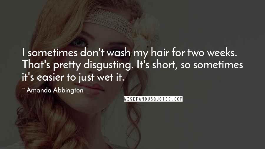 Amanda Abbington Quotes: I sometimes don't wash my hair for two weeks. That's pretty disgusting. It's short, so sometimes it's easier to just wet it.