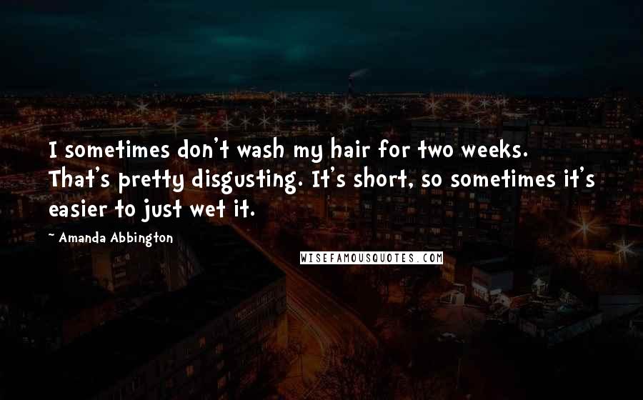 Amanda Abbington Quotes: I sometimes don't wash my hair for two weeks. That's pretty disgusting. It's short, so sometimes it's easier to just wet it.