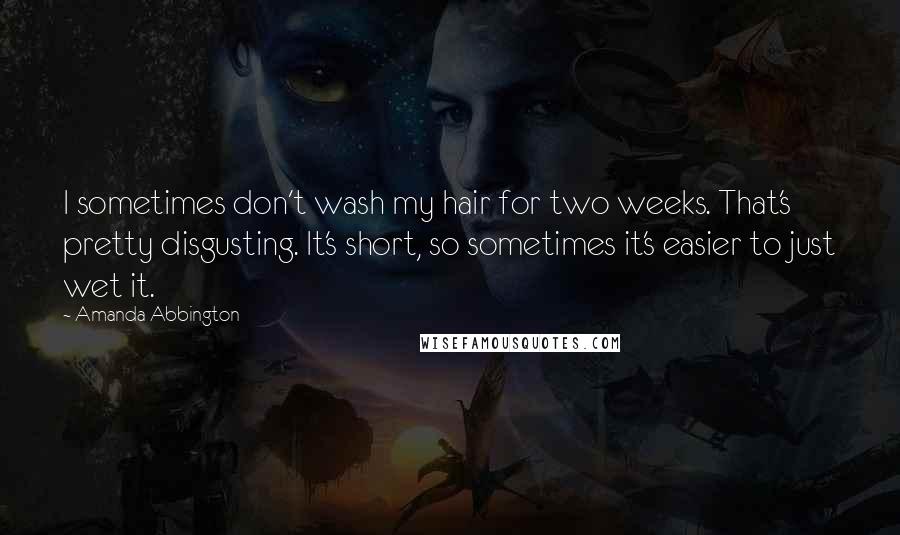 Amanda Abbington Quotes: I sometimes don't wash my hair for two weeks. That's pretty disgusting. It's short, so sometimes it's easier to just wet it.