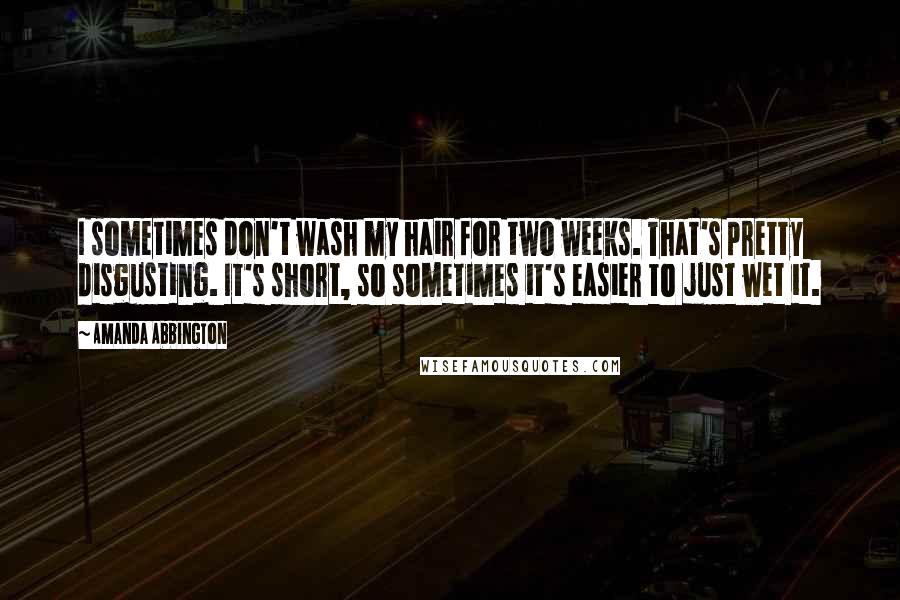 Amanda Abbington Quotes: I sometimes don't wash my hair for two weeks. That's pretty disgusting. It's short, so sometimes it's easier to just wet it.