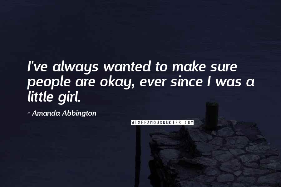 Amanda Abbington Quotes: I've always wanted to make sure people are okay, ever since I was a little girl.