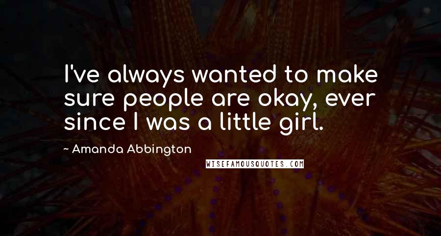 Amanda Abbington Quotes: I've always wanted to make sure people are okay, ever since I was a little girl.