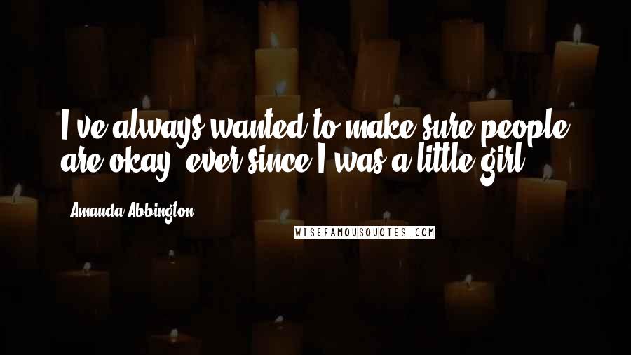 Amanda Abbington Quotes: I've always wanted to make sure people are okay, ever since I was a little girl.