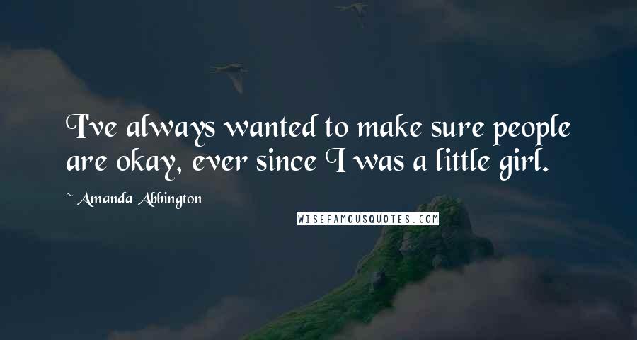 Amanda Abbington Quotes: I've always wanted to make sure people are okay, ever since I was a little girl.