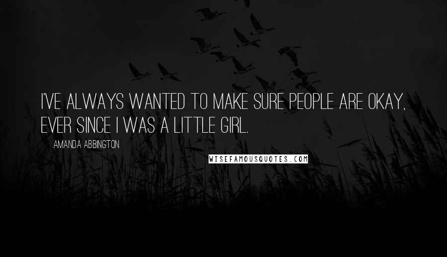 Amanda Abbington Quotes: I've always wanted to make sure people are okay, ever since I was a little girl.