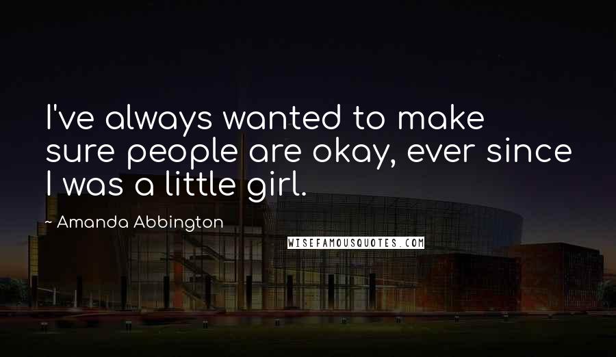 Amanda Abbington Quotes: I've always wanted to make sure people are okay, ever since I was a little girl.