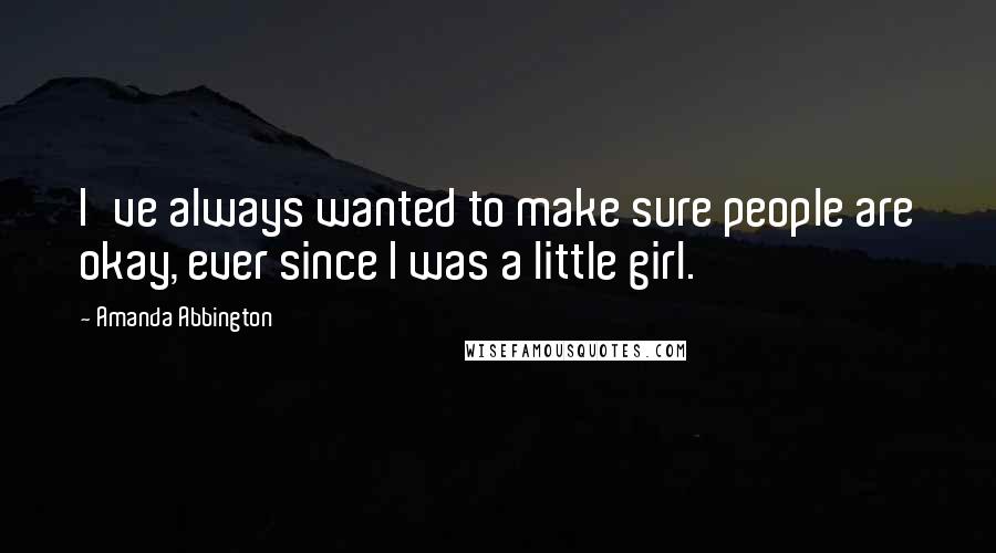 Amanda Abbington Quotes: I've always wanted to make sure people are okay, ever since I was a little girl.