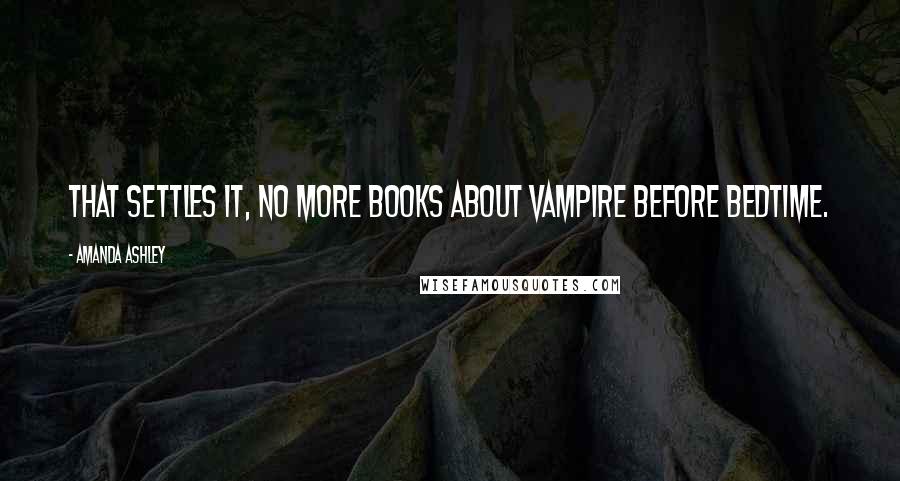 Amanda Ashley Quotes: That settles it, no more books about vampire before bedtime.