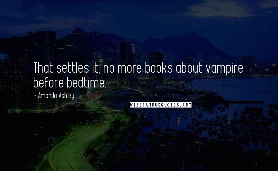 Amanda Ashley Quotes: That settles it, no more books about vampire before bedtime.