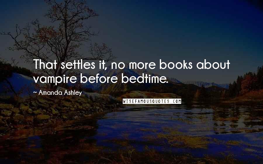 Amanda Ashley Quotes: That settles it, no more books about vampire before bedtime.