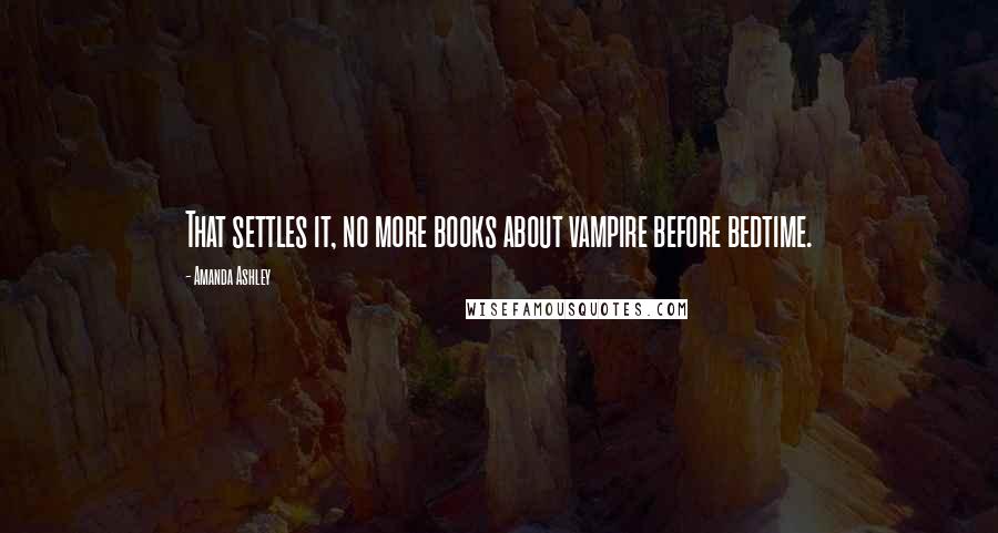Amanda Ashley Quotes: That settles it, no more books about vampire before bedtime.