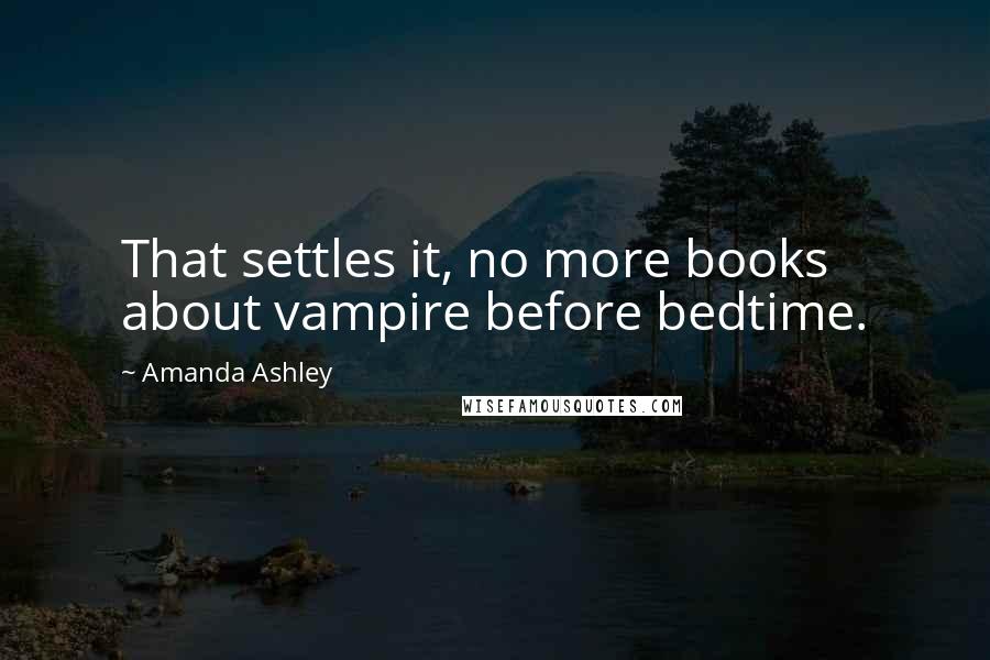 Amanda Ashley Quotes: That settles it, no more books about vampire before bedtime.