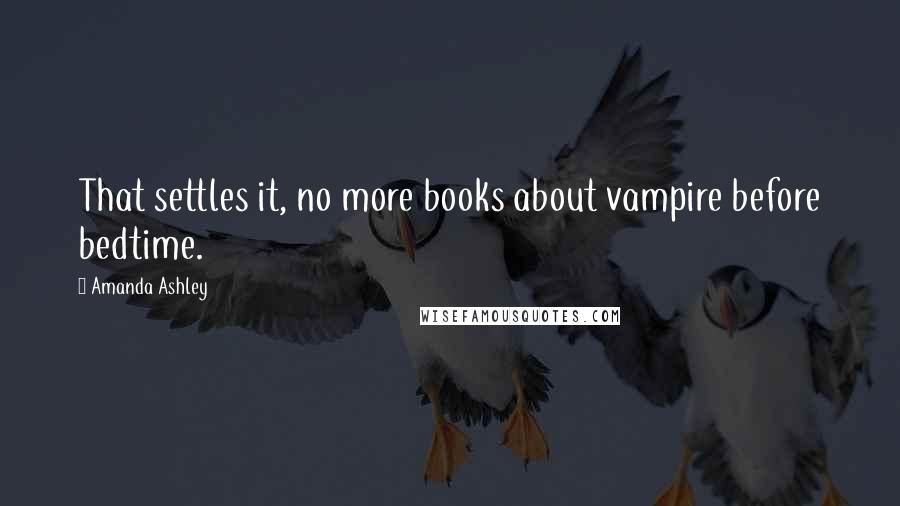 Amanda Ashley Quotes: That settles it, no more books about vampire before bedtime.