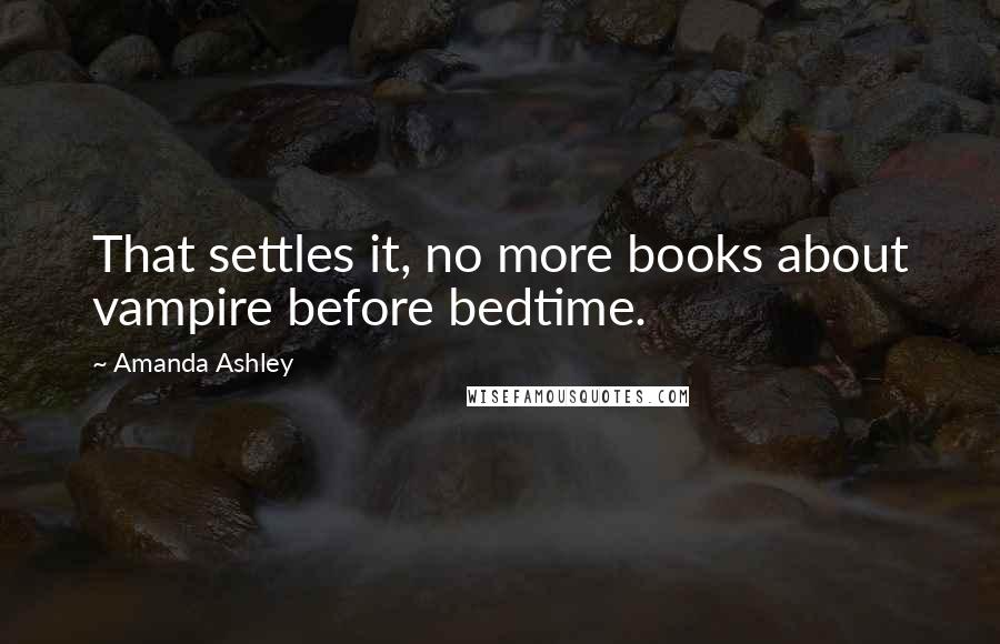 Amanda Ashley Quotes: That settles it, no more books about vampire before bedtime.