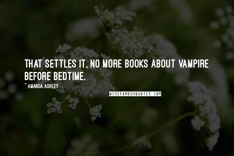 Amanda Ashley Quotes: That settles it, no more books about vampire before bedtime.