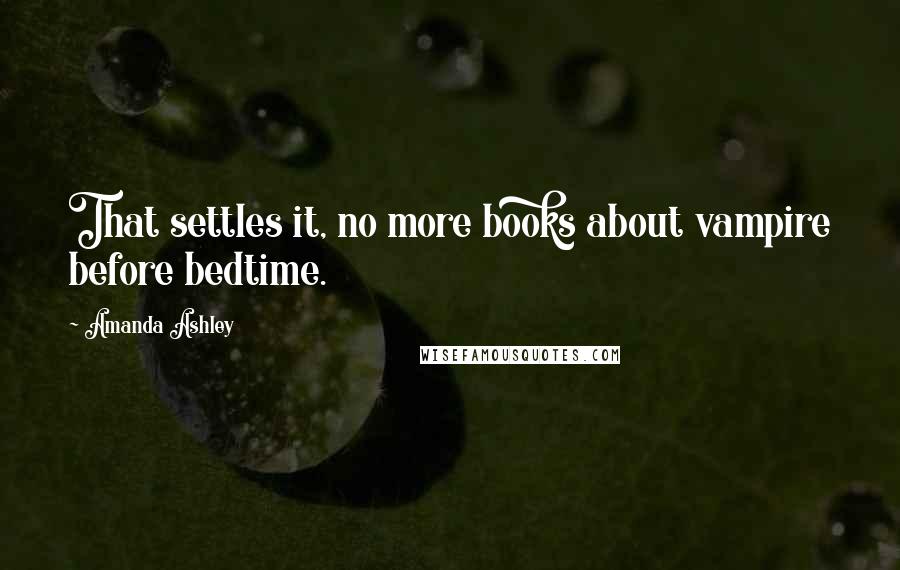 Amanda Ashley Quotes: That settles it, no more books about vampire before bedtime.