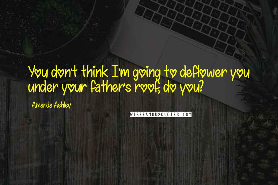 Amanda Ashley Quotes: You don't think I'm going to deflower you under your father's roof, do you?