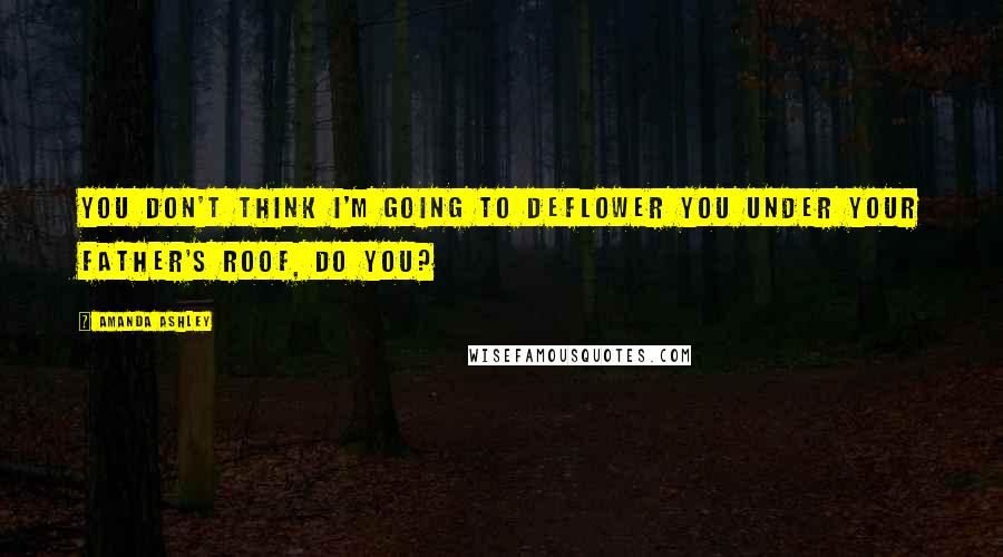 Amanda Ashley Quotes: You don't think I'm going to deflower you under your father's roof, do you?