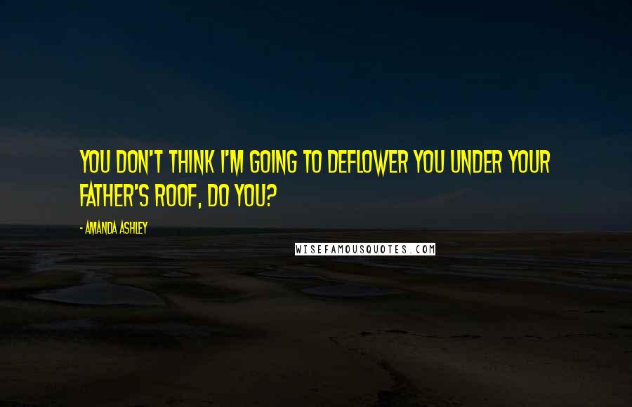 Amanda Ashley Quotes: You don't think I'm going to deflower you under your father's roof, do you?