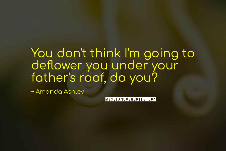 Amanda Ashley Quotes: You don't think I'm going to deflower you under your father's roof, do you?