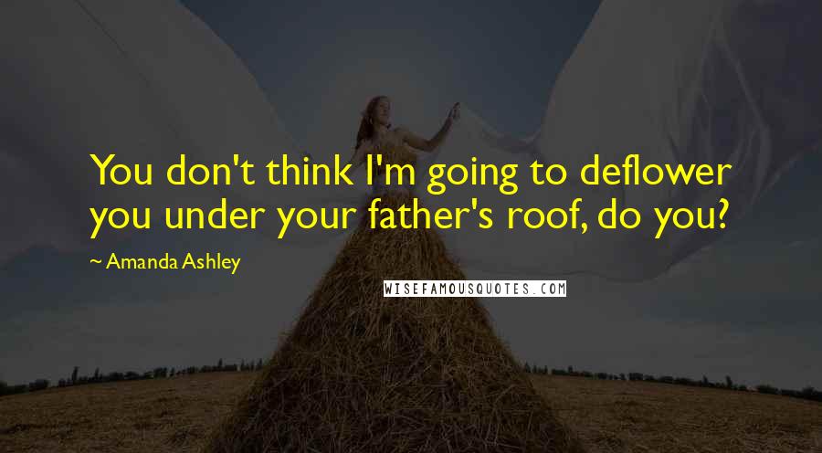 Amanda Ashley Quotes: You don't think I'm going to deflower you under your father's roof, do you?