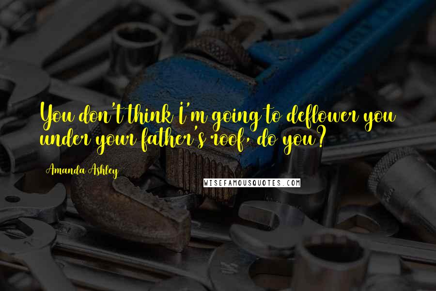 Amanda Ashley Quotes: You don't think I'm going to deflower you under your father's roof, do you?