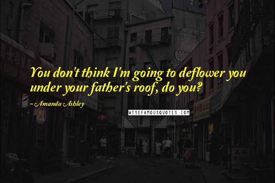 Amanda Ashley Quotes: You don't think I'm going to deflower you under your father's roof, do you?