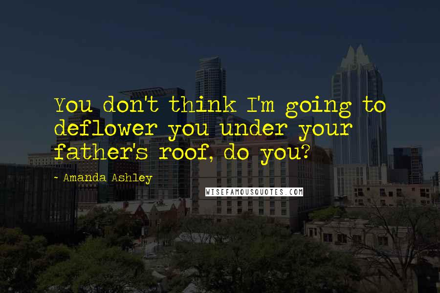 Amanda Ashley Quotes: You don't think I'm going to deflower you under your father's roof, do you?