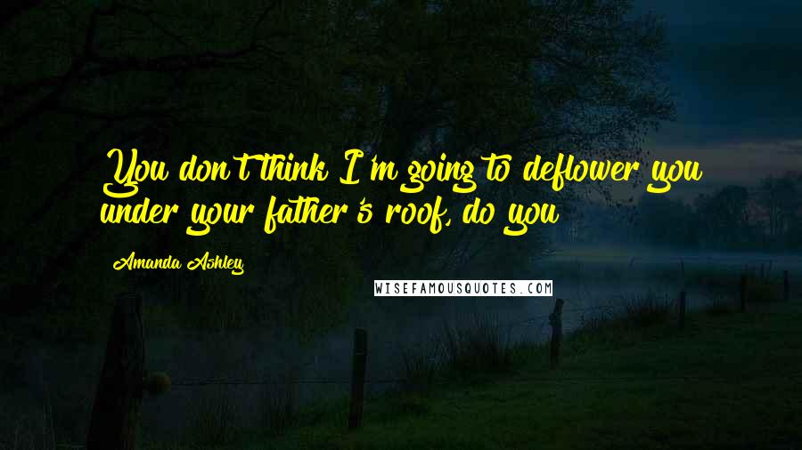 Amanda Ashley Quotes: You don't think I'm going to deflower you under your father's roof, do you?