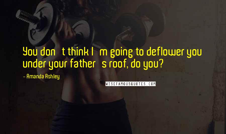 Amanda Ashley Quotes: You don't think I'm going to deflower you under your father's roof, do you?