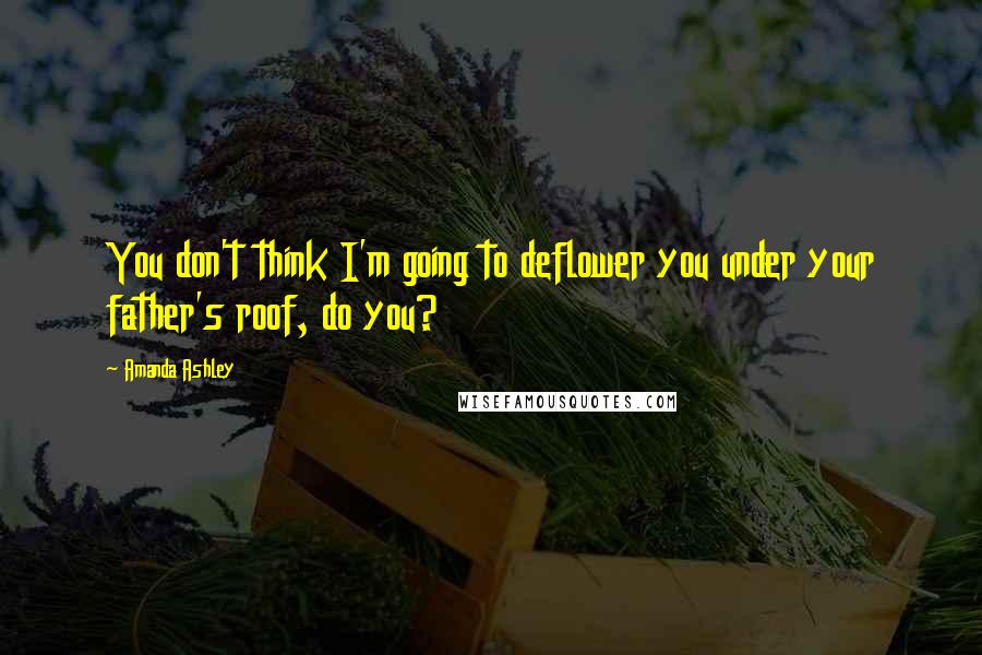 Amanda Ashley Quotes: You don't think I'm going to deflower you under your father's roof, do you?