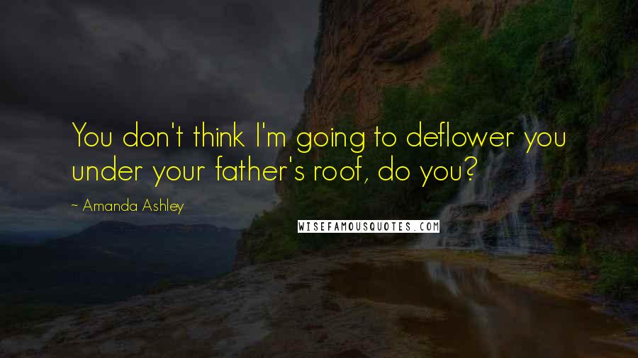 Amanda Ashley Quotes: You don't think I'm going to deflower you under your father's roof, do you?