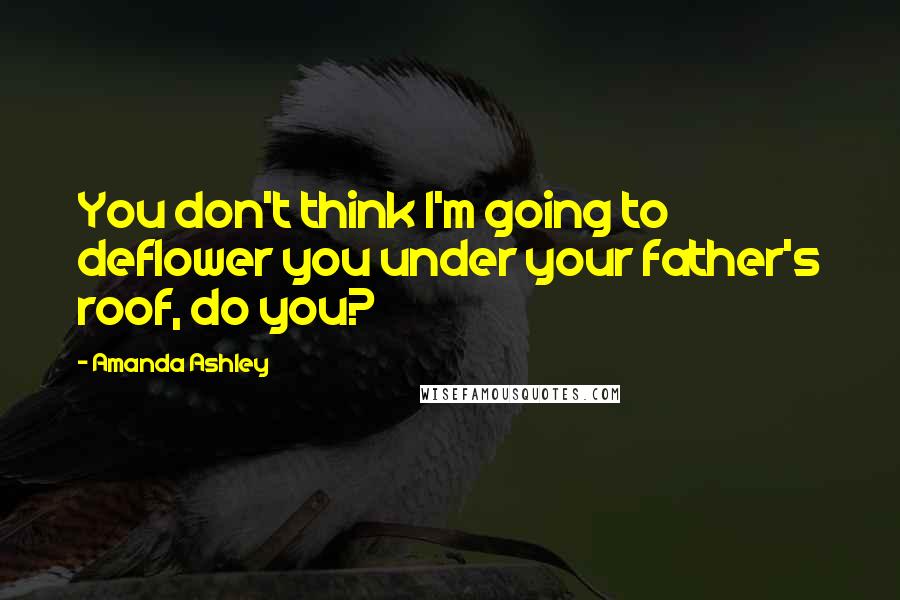 Amanda Ashley Quotes: You don't think I'm going to deflower you under your father's roof, do you?