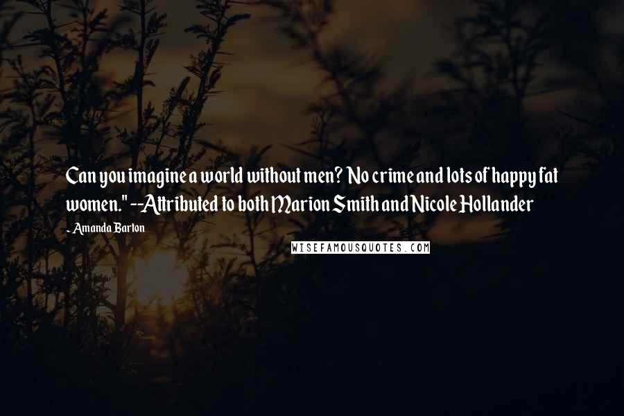 Amanda Barton Quotes: Can you imagine a world without men? No crime and lots of happy fat women." --Attributed to both Marion Smith and Nicole Hollander
