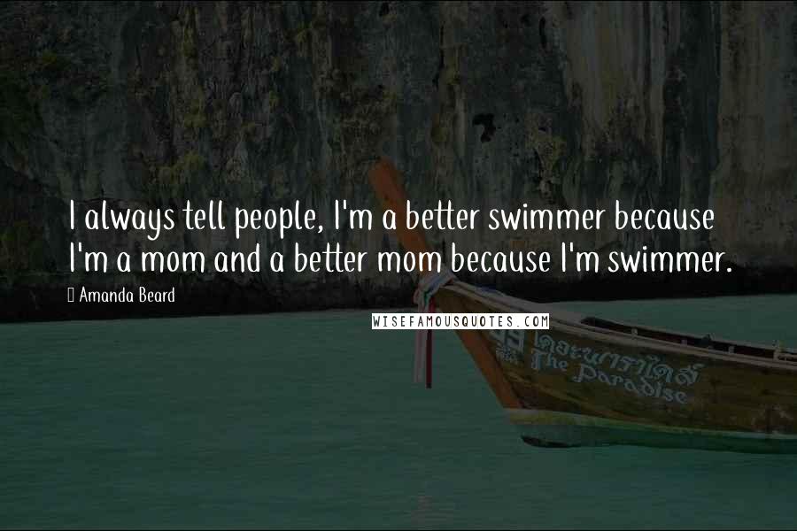Amanda Beard Quotes: I always tell people, I'm a better swimmer because I'm a mom and a better mom because I'm swimmer.