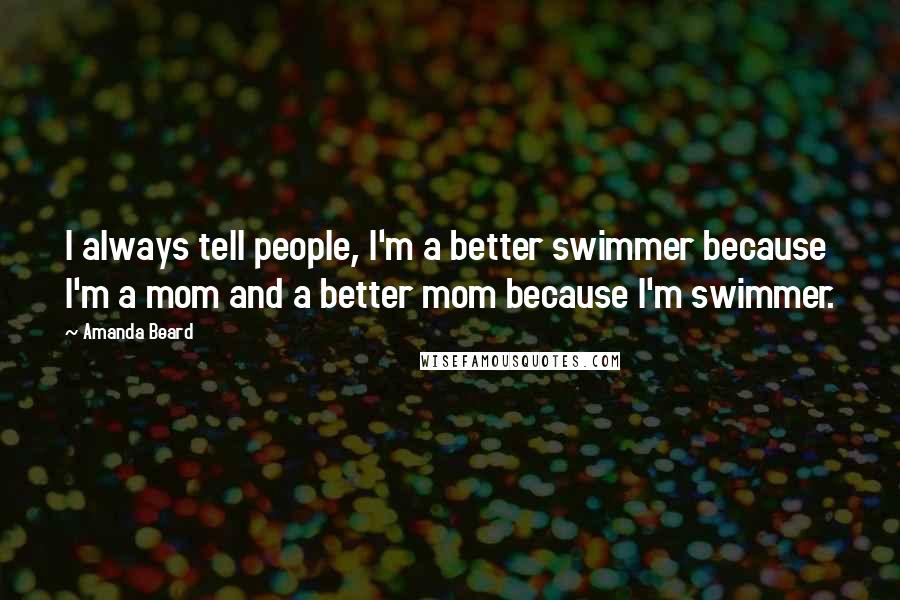 Amanda Beard Quotes: I always tell people, I'm a better swimmer because I'm a mom and a better mom because I'm swimmer.