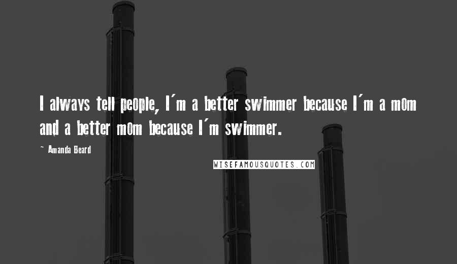 Amanda Beard Quotes: I always tell people, I'm a better swimmer because I'm a mom and a better mom because I'm swimmer.