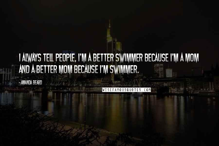 Amanda Beard Quotes: I always tell people, I'm a better swimmer because I'm a mom and a better mom because I'm swimmer.