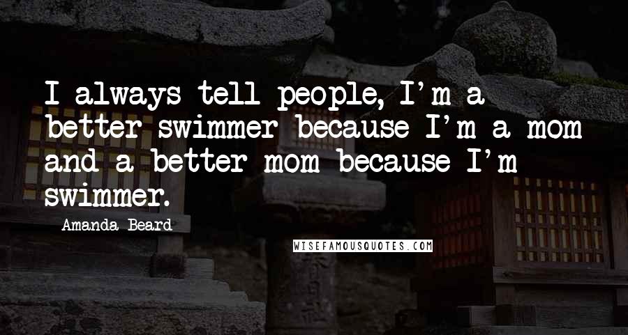 Amanda Beard Quotes: I always tell people, I'm a better swimmer because I'm a mom and a better mom because I'm swimmer.