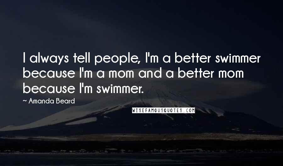 Amanda Beard Quotes: I always tell people, I'm a better swimmer because I'm a mom and a better mom because I'm swimmer.