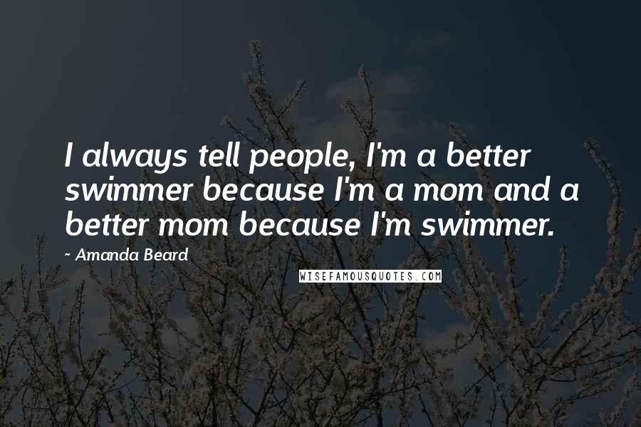 Amanda Beard Quotes: I always tell people, I'm a better swimmer because I'm a mom and a better mom because I'm swimmer.