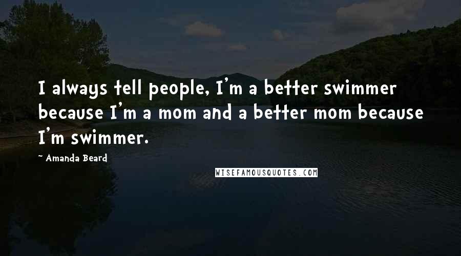 Amanda Beard Quotes: I always tell people, I'm a better swimmer because I'm a mom and a better mom because I'm swimmer.